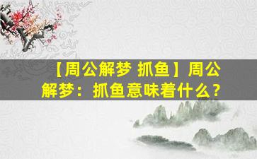 【周公解梦 抓鱼】周公解梦：抓鱼意味着什么？